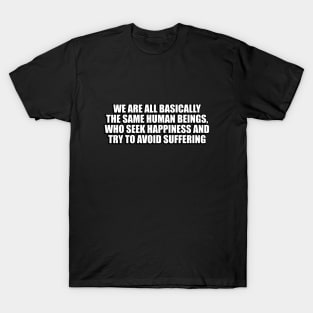 We are all basically the same human beings, who seek happiness and try to avoid suffering T-Shirt